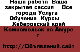 Наша работа- Ваша закрытая сессия! - Все города Услуги » Обучение. Курсы   . Хабаровский край,Комсомольск-на-Амуре г.